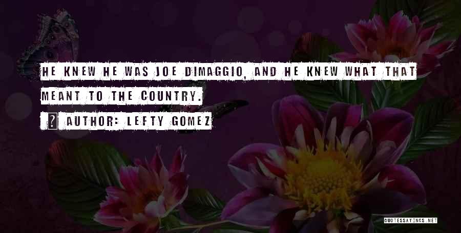 Lefty Gomez Quotes: He Knew He Was Joe Dimaggio, And He Knew What That Meant To The Country.