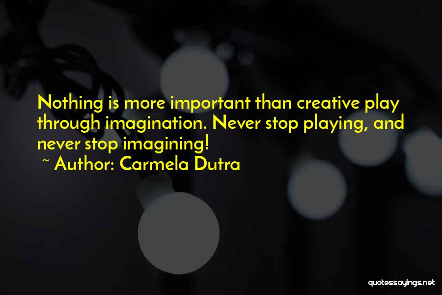 Carmela Dutra Quotes: Nothing Is More Important Than Creative Play Through Imagination. Never Stop Playing, And Never Stop Imagining!