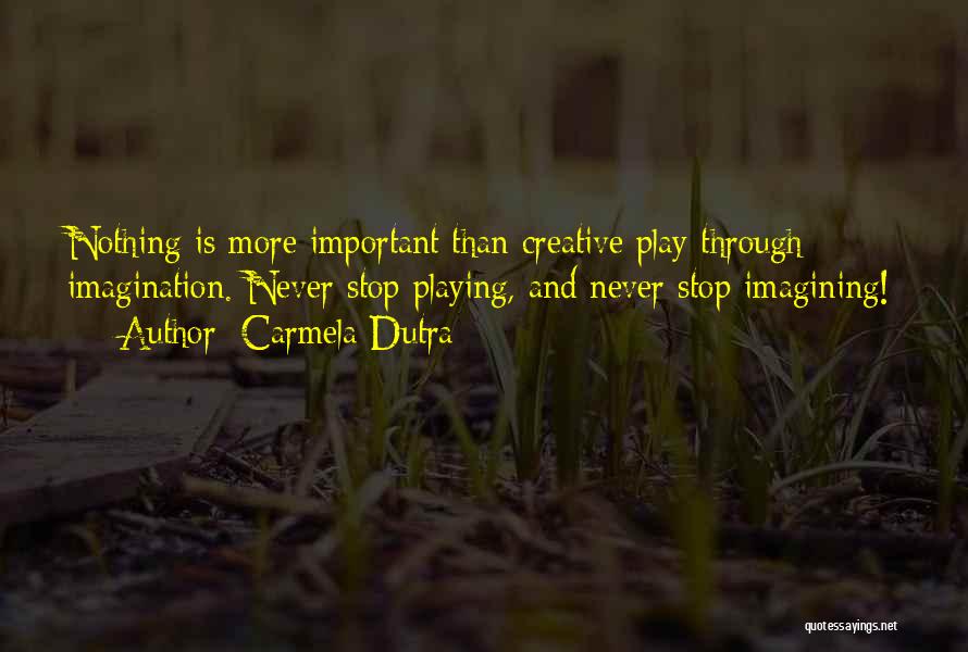 Carmela Dutra Quotes: Nothing Is More Important Than Creative Play Through Imagination. Never Stop Playing, And Never Stop Imagining!