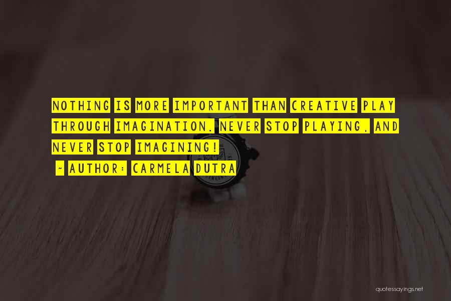 Carmela Dutra Quotes: Nothing Is More Important Than Creative Play Through Imagination. Never Stop Playing, And Never Stop Imagining!