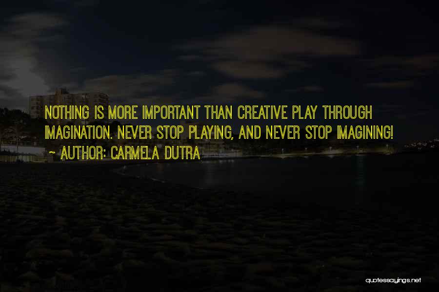 Carmela Dutra Quotes: Nothing Is More Important Than Creative Play Through Imagination. Never Stop Playing, And Never Stop Imagining!