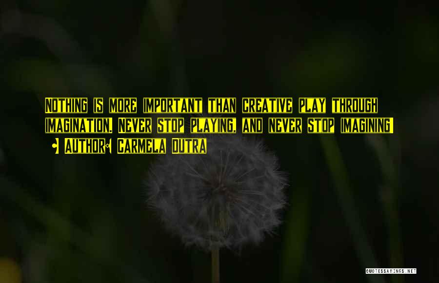 Carmela Dutra Quotes: Nothing Is More Important Than Creative Play Through Imagination. Never Stop Playing, And Never Stop Imagining!
