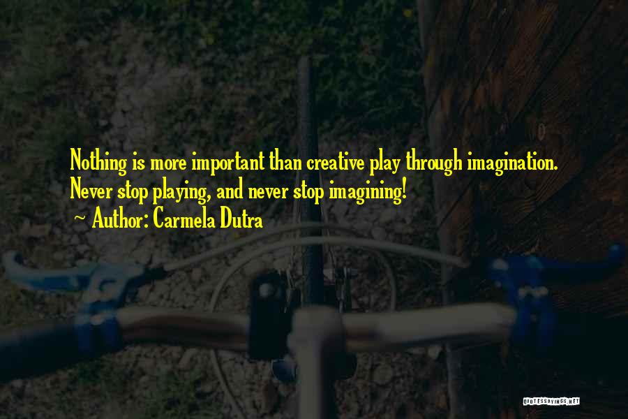 Carmela Dutra Quotes: Nothing Is More Important Than Creative Play Through Imagination. Never Stop Playing, And Never Stop Imagining!