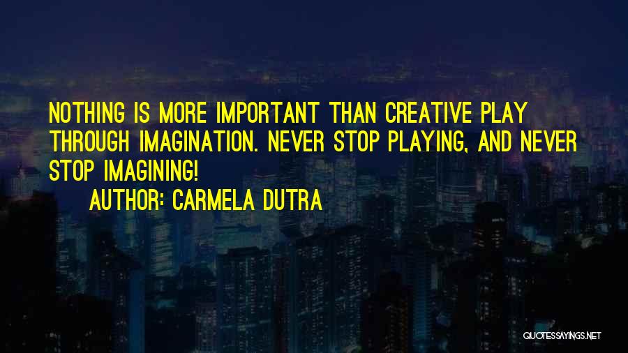 Carmela Dutra Quotes: Nothing Is More Important Than Creative Play Through Imagination. Never Stop Playing, And Never Stop Imagining!