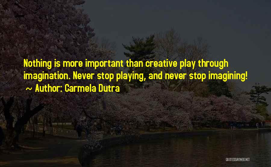 Carmela Dutra Quotes: Nothing Is More Important Than Creative Play Through Imagination. Never Stop Playing, And Never Stop Imagining!