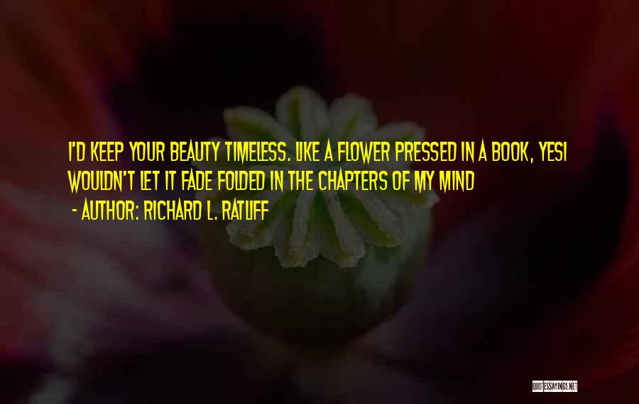 Richard L. Ratliff Quotes: I'd Keep Your Beauty Timeless. Like A Flower Pressed In A Book, Yesi Wouldn't Let It Fade Folded In The