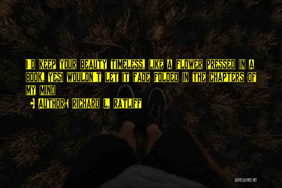 Richard L. Ratliff Quotes: I'd Keep Your Beauty Timeless. Like A Flower Pressed In A Book, Yesi Wouldn't Let It Fade Folded In The