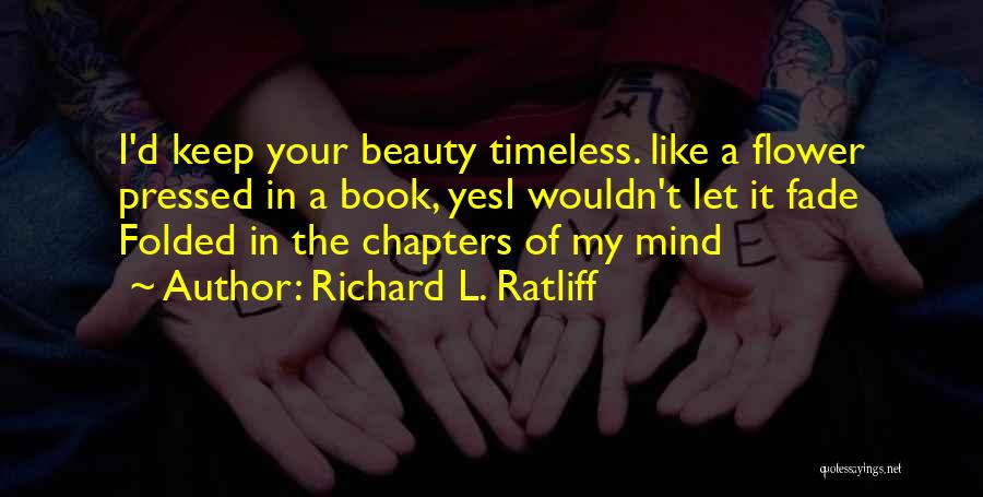 Richard L. Ratliff Quotes: I'd Keep Your Beauty Timeless. Like A Flower Pressed In A Book, Yesi Wouldn't Let It Fade Folded In The