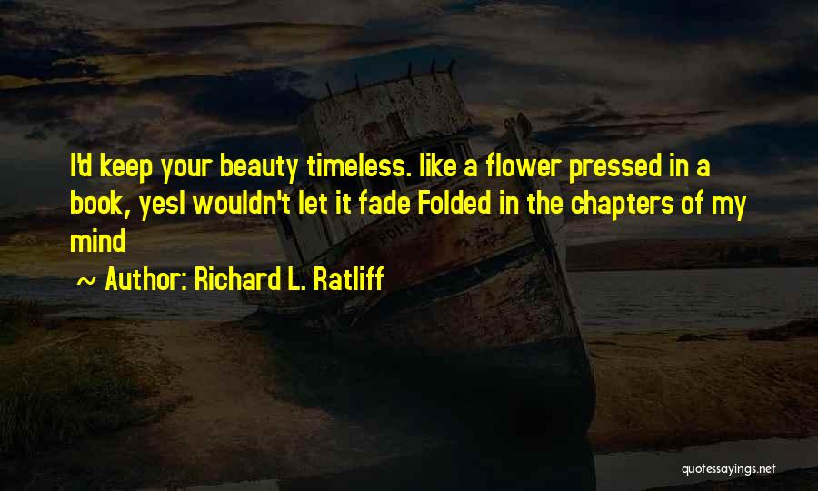 Richard L. Ratliff Quotes: I'd Keep Your Beauty Timeless. Like A Flower Pressed In A Book, Yesi Wouldn't Let It Fade Folded In The