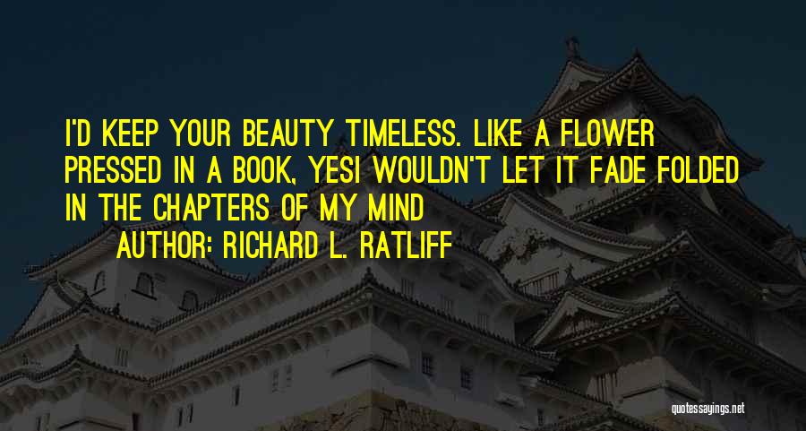 Richard L. Ratliff Quotes: I'd Keep Your Beauty Timeless. Like A Flower Pressed In A Book, Yesi Wouldn't Let It Fade Folded In The