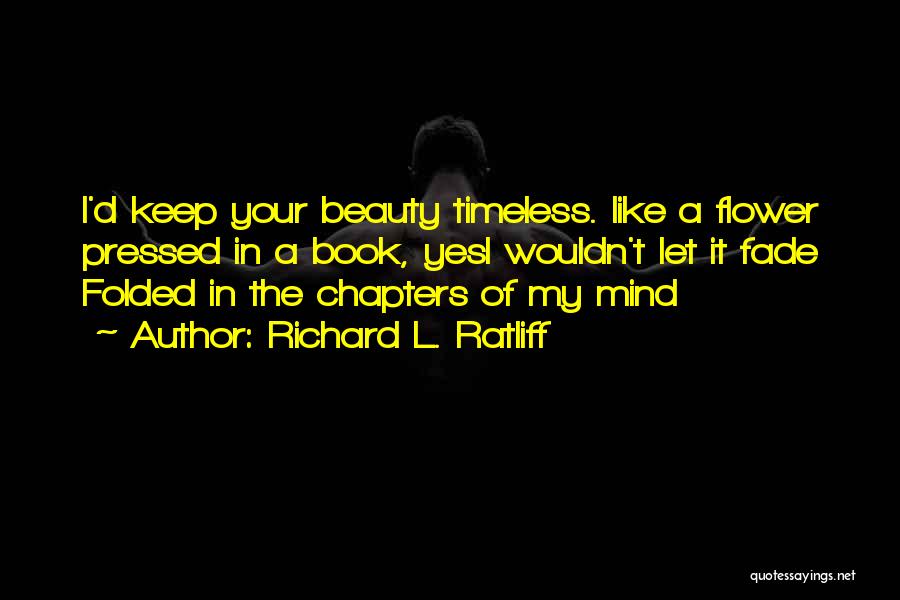 Richard L. Ratliff Quotes: I'd Keep Your Beauty Timeless. Like A Flower Pressed In A Book, Yesi Wouldn't Let It Fade Folded In The