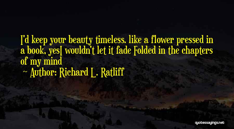 Richard L. Ratliff Quotes: I'd Keep Your Beauty Timeless. Like A Flower Pressed In A Book, Yesi Wouldn't Let It Fade Folded In The