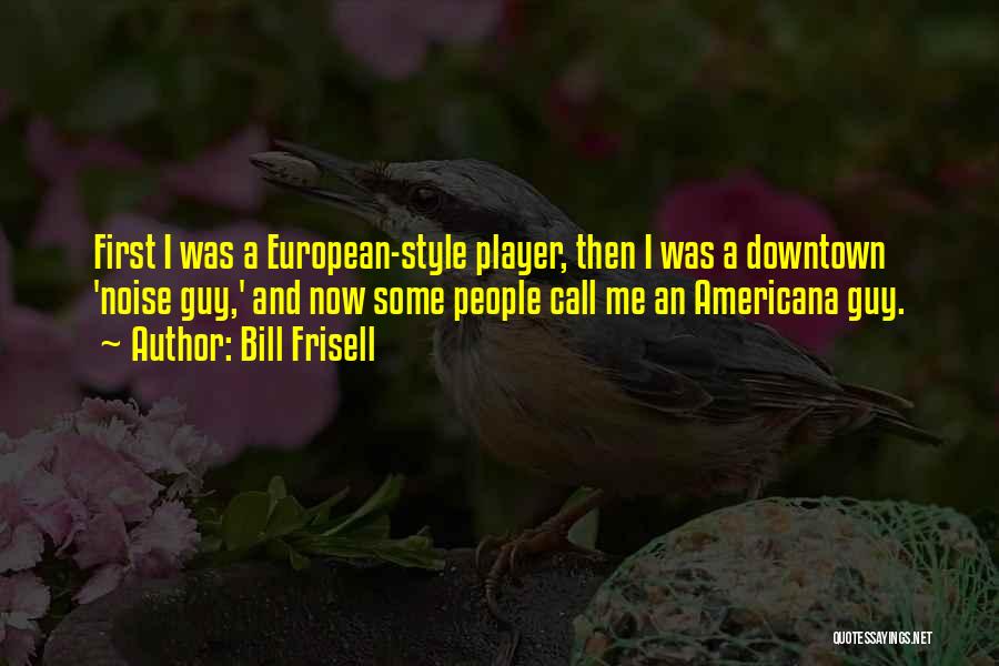 Bill Frisell Quotes: First I Was A European-style Player, Then I Was A Downtown 'noise Guy,' And Now Some People Call Me An