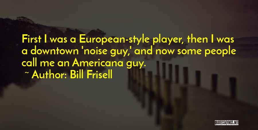 Bill Frisell Quotes: First I Was A European-style Player, Then I Was A Downtown 'noise Guy,' And Now Some People Call Me An
