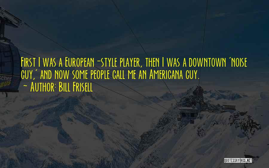 Bill Frisell Quotes: First I Was A European-style Player, Then I Was A Downtown 'noise Guy,' And Now Some People Call Me An