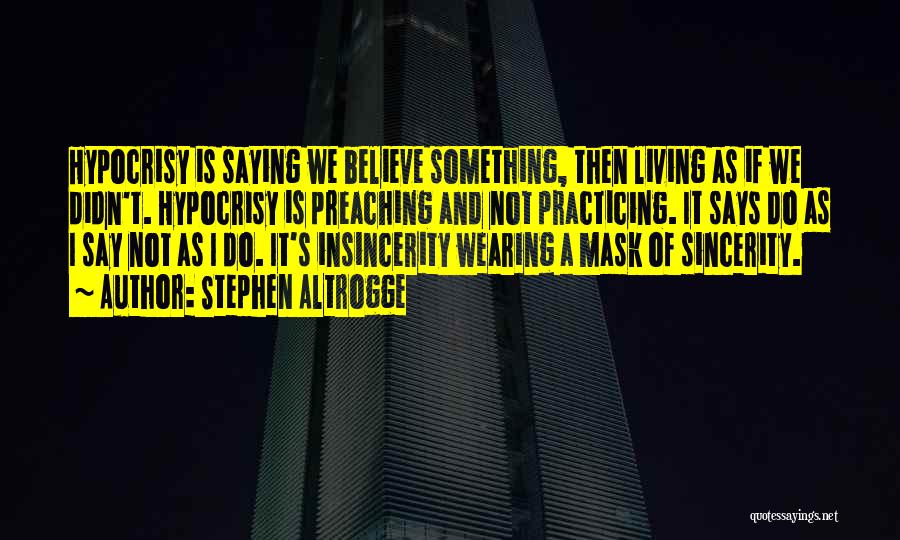 Stephen Altrogge Quotes: Hypocrisy Is Saying We Believe Something, Then Living As If We Didn't. Hypocrisy Is Preaching And Not Practicing. It Says