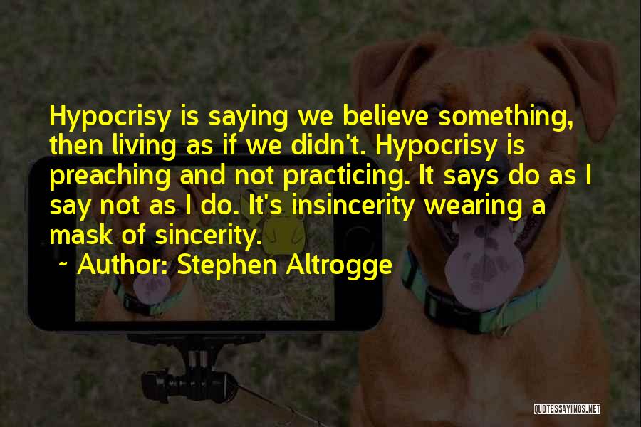 Stephen Altrogge Quotes: Hypocrisy Is Saying We Believe Something, Then Living As If We Didn't. Hypocrisy Is Preaching And Not Practicing. It Says