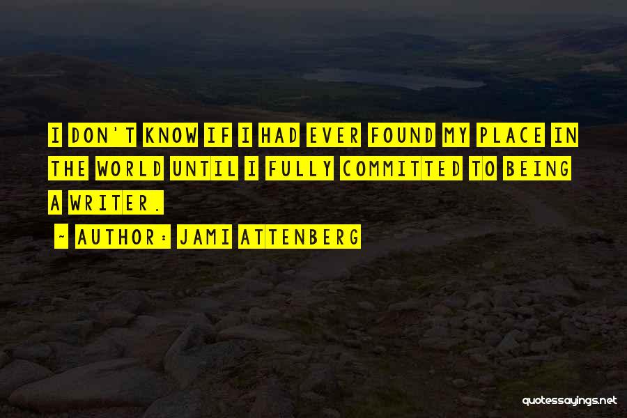 Jami Attenberg Quotes: I Don't Know If I Had Ever Found My Place In The World Until I Fully Committed To Being A