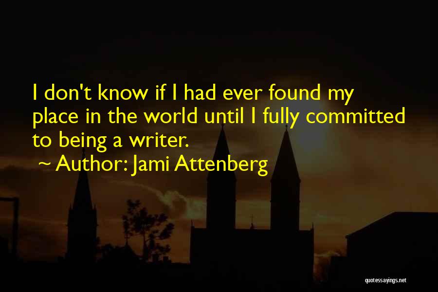 Jami Attenberg Quotes: I Don't Know If I Had Ever Found My Place In The World Until I Fully Committed To Being A