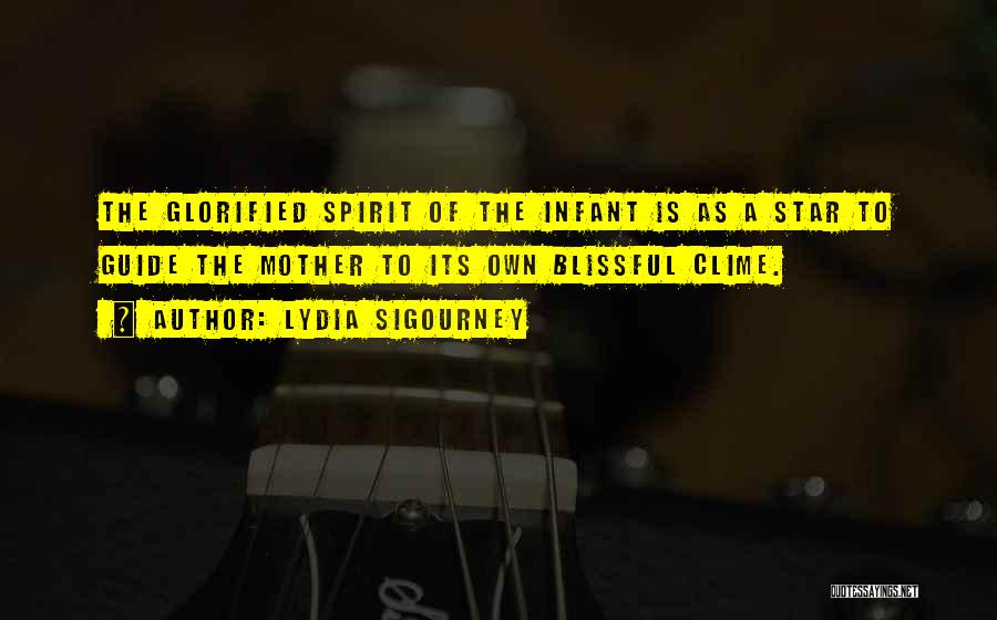 Lydia Sigourney Quotes: The Glorified Spirit Of The Infant Is As A Star To Guide The Mother To Its Own Blissful Clime.