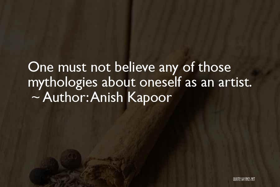 Anish Kapoor Quotes: One Must Not Believe Any Of Those Mythologies About Oneself As An Artist.