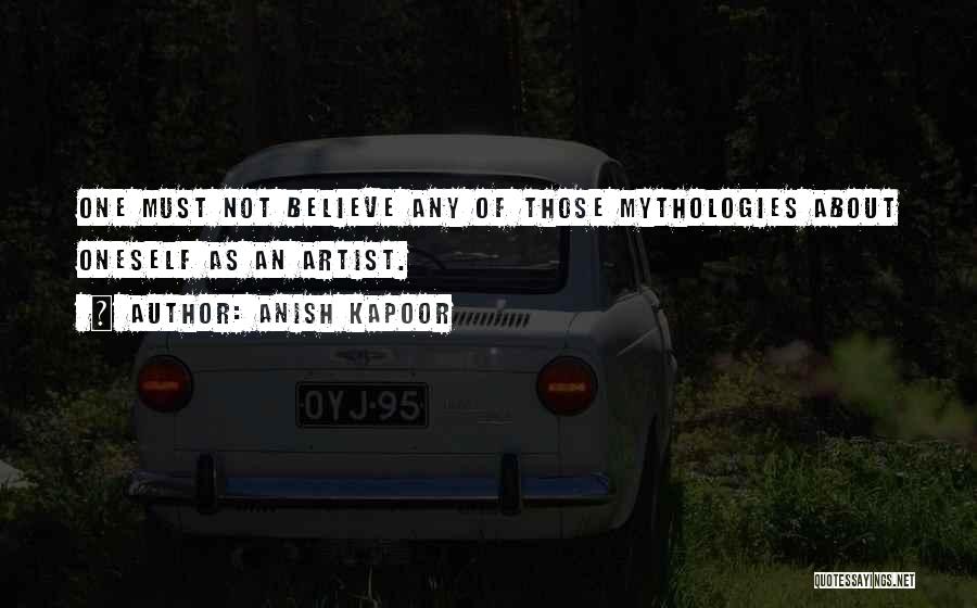 Anish Kapoor Quotes: One Must Not Believe Any Of Those Mythologies About Oneself As An Artist.