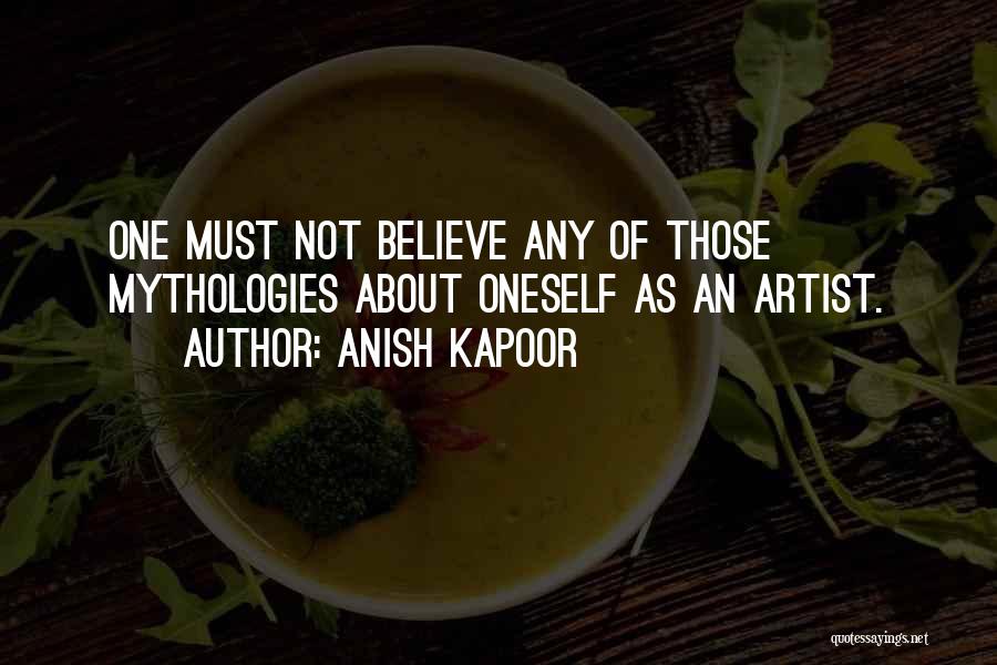 Anish Kapoor Quotes: One Must Not Believe Any Of Those Mythologies About Oneself As An Artist.