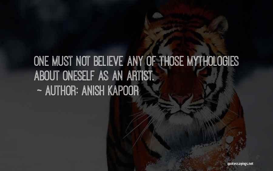 Anish Kapoor Quotes: One Must Not Believe Any Of Those Mythologies About Oneself As An Artist.