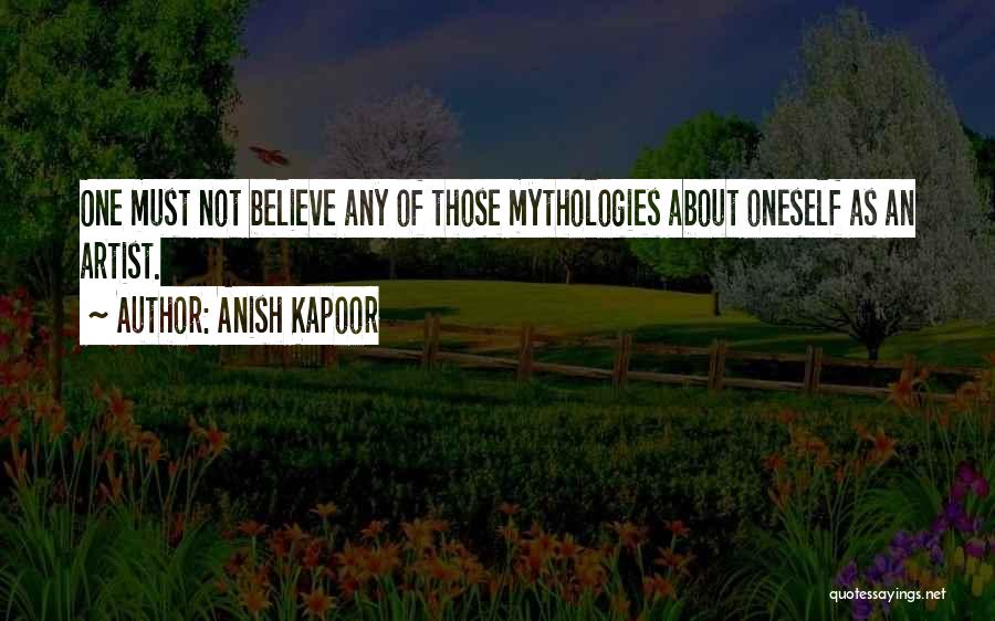 Anish Kapoor Quotes: One Must Not Believe Any Of Those Mythologies About Oneself As An Artist.