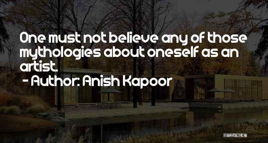 Anish Kapoor Quotes: One Must Not Believe Any Of Those Mythologies About Oneself As An Artist.