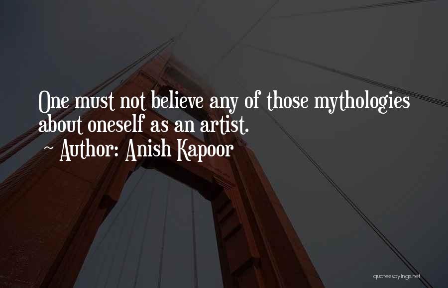 Anish Kapoor Quotes: One Must Not Believe Any Of Those Mythologies About Oneself As An Artist.