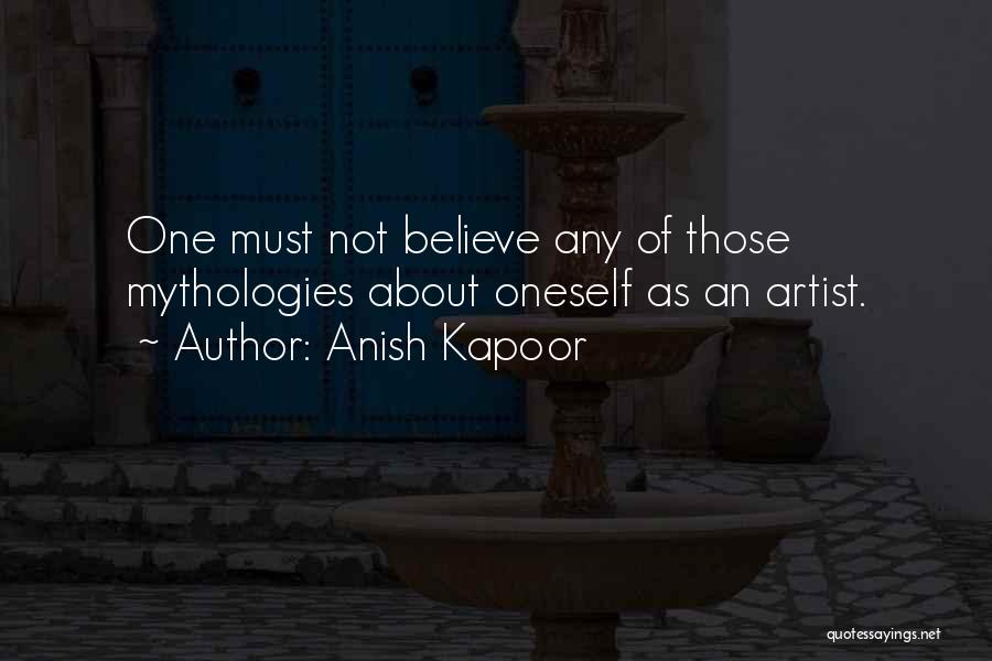 Anish Kapoor Quotes: One Must Not Believe Any Of Those Mythologies About Oneself As An Artist.