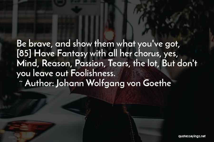 Johann Wolfgang Von Goethe Quotes: Be Brave, And Show Them What You've Got, [85] Have Fantasy With All Her Chorus, Yes, Mind, Reason, Passion, Tears,