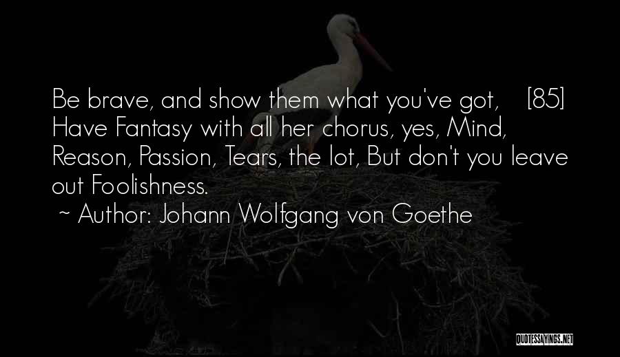 Johann Wolfgang Von Goethe Quotes: Be Brave, And Show Them What You've Got, [85] Have Fantasy With All Her Chorus, Yes, Mind, Reason, Passion, Tears,