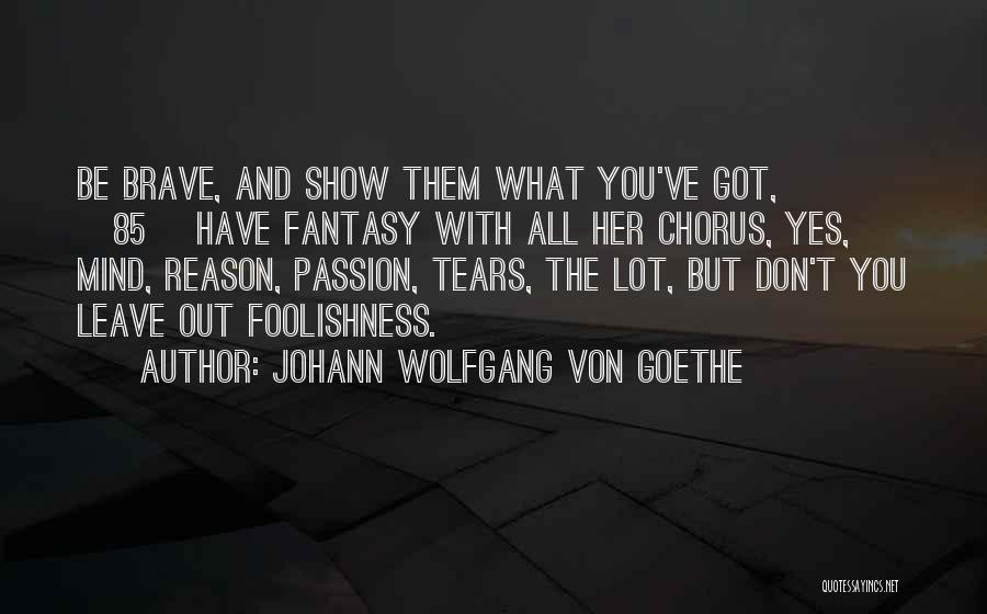 Johann Wolfgang Von Goethe Quotes: Be Brave, And Show Them What You've Got, [85] Have Fantasy With All Her Chorus, Yes, Mind, Reason, Passion, Tears,