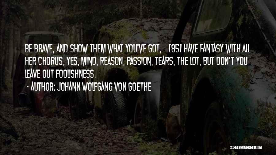 Johann Wolfgang Von Goethe Quotes: Be Brave, And Show Them What You've Got, [85] Have Fantasy With All Her Chorus, Yes, Mind, Reason, Passion, Tears,