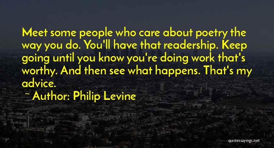 Philip Levine Quotes: Meet Some People Who Care About Poetry The Way You Do. You'll Have That Readership. Keep Going Until You Know