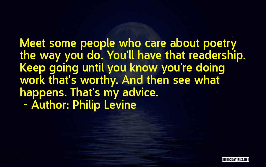 Philip Levine Quotes: Meet Some People Who Care About Poetry The Way You Do. You'll Have That Readership. Keep Going Until You Know