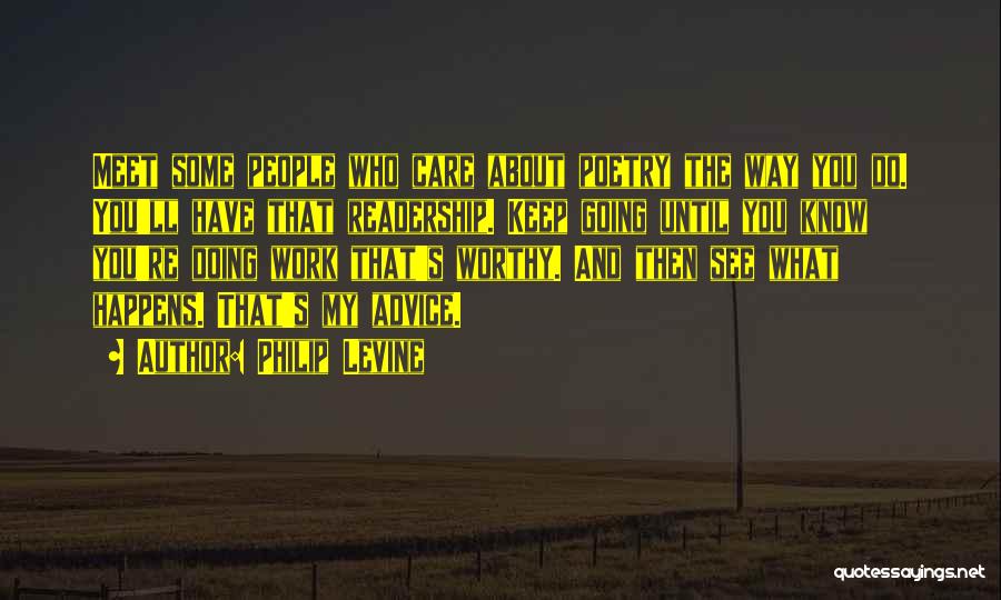 Philip Levine Quotes: Meet Some People Who Care About Poetry The Way You Do. You'll Have That Readership. Keep Going Until You Know