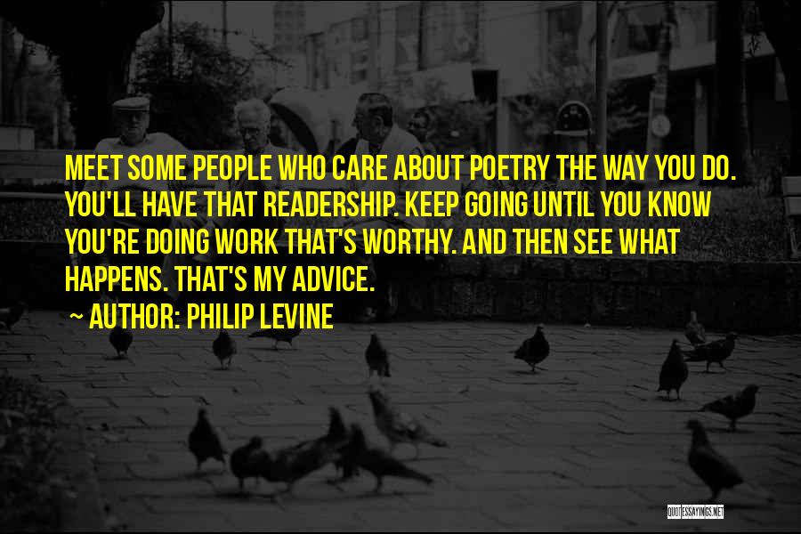 Philip Levine Quotes: Meet Some People Who Care About Poetry The Way You Do. You'll Have That Readership. Keep Going Until You Know