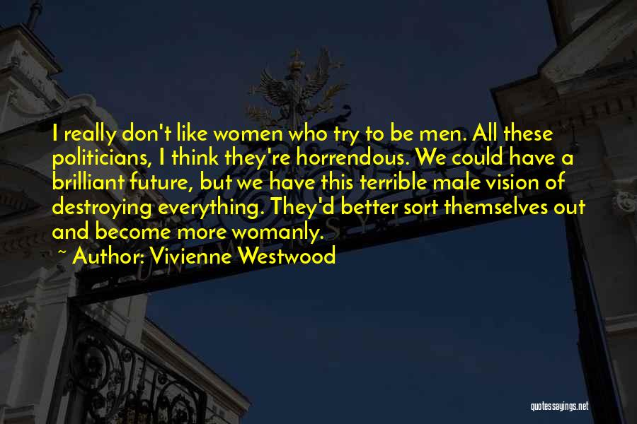 Vivienne Westwood Quotes: I Really Don't Like Women Who Try To Be Men. All These Politicians, I Think They're Horrendous. We Could Have