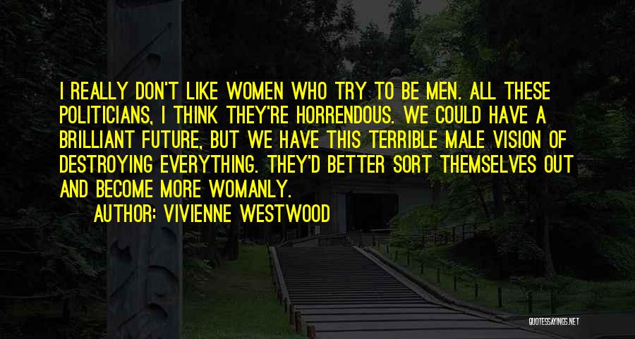Vivienne Westwood Quotes: I Really Don't Like Women Who Try To Be Men. All These Politicians, I Think They're Horrendous. We Could Have