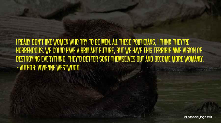 Vivienne Westwood Quotes: I Really Don't Like Women Who Try To Be Men. All These Politicians, I Think They're Horrendous. We Could Have