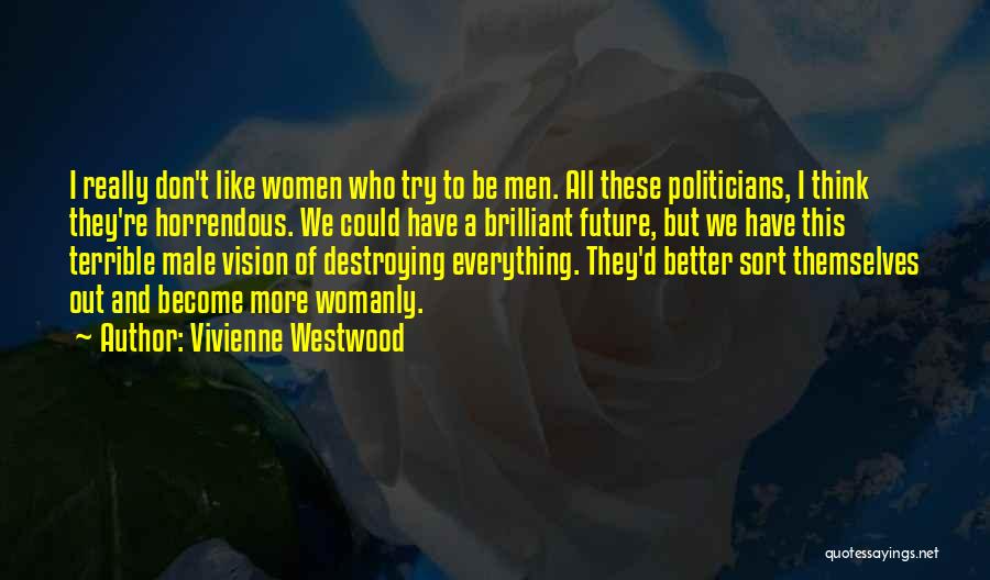 Vivienne Westwood Quotes: I Really Don't Like Women Who Try To Be Men. All These Politicians, I Think They're Horrendous. We Could Have