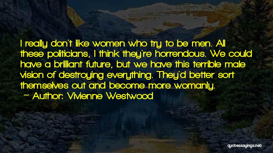 Vivienne Westwood Quotes: I Really Don't Like Women Who Try To Be Men. All These Politicians, I Think They're Horrendous. We Could Have