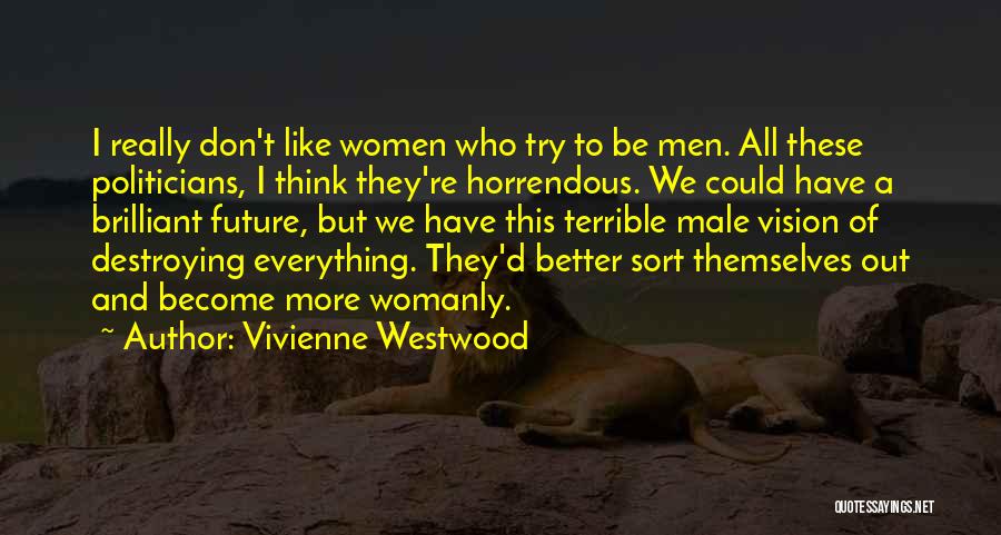 Vivienne Westwood Quotes: I Really Don't Like Women Who Try To Be Men. All These Politicians, I Think They're Horrendous. We Could Have