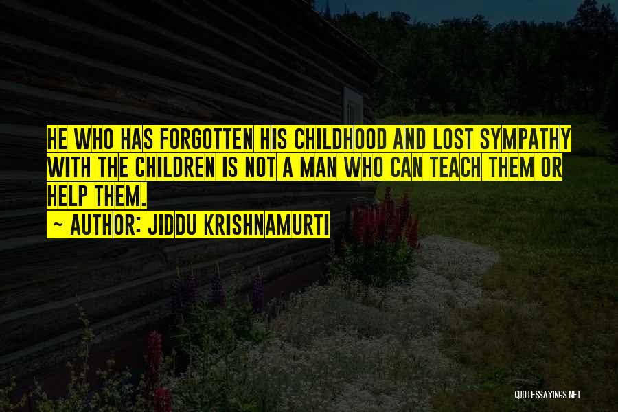 Jiddu Krishnamurti Quotes: He Who Has Forgotten His Childhood And Lost Sympathy With The Children Is Not A Man Who Can Teach Them