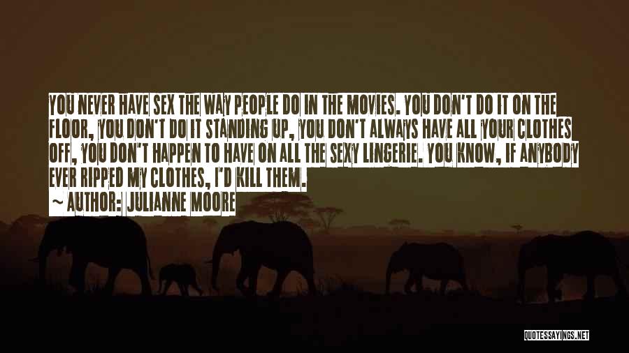 Julianne Moore Quotes: You Never Have Sex The Way People Do In The Movies. You Don't Do It On The Floor, You Don't