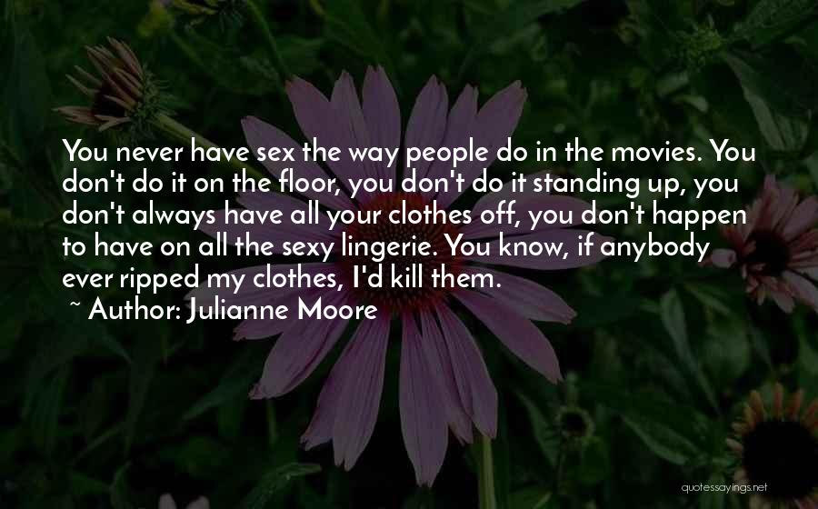 Julianne Moore Quotes: You Never Have Sex The Way People Do In The Movies. You Don't Do It On The Floor, You Don't