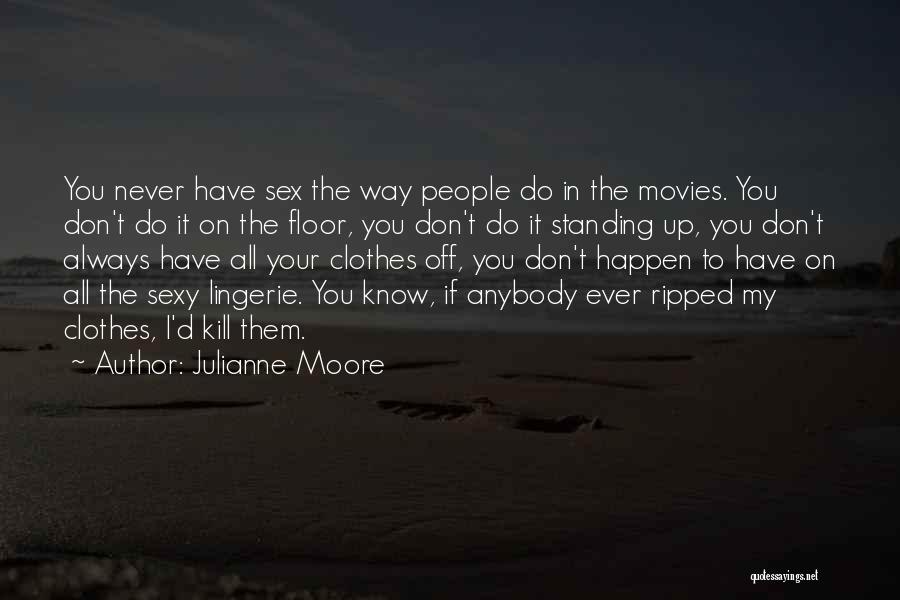 Julianne Moore Quotes: You Never Have Sex The Way People Do In The Movies. You Don't Do It On The Floor, You Don't